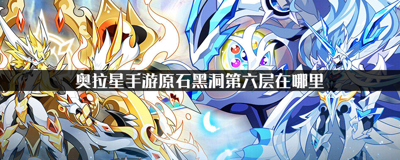 奥拉星手游中原石黑洞的第六层在哪里？ 奥拉星超进化